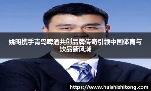 姚明携手青岛啤酒共创品牌传奇引领中国体育与饮品新风潮