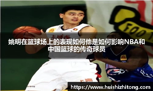 姚明在篮球场上的表现如何他是如何影响NBA和中国篮球的传奇球员