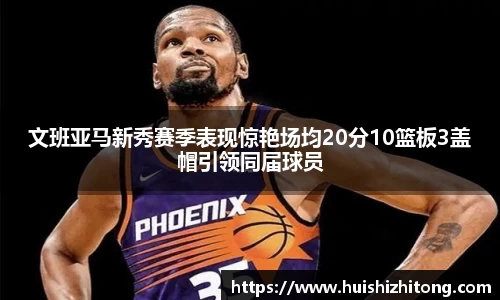 文班亚马新秀赛季表现惊艳场均20分10篮板3盖帽引领同届球员