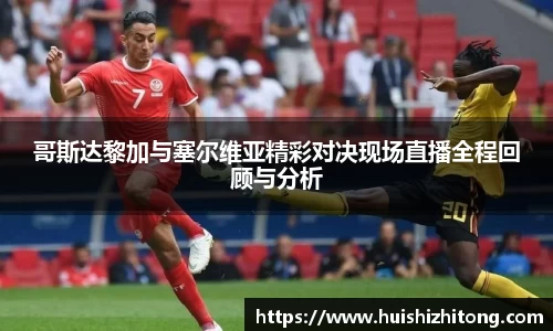 哥斯达黎加与塞尔维亚精彩对决现场直播全程回顾与分析