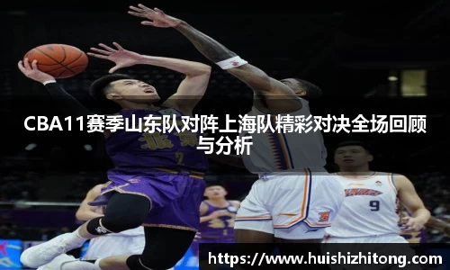 CBA11赛季山东队对阵上海队精彩对决全场回顾与分析